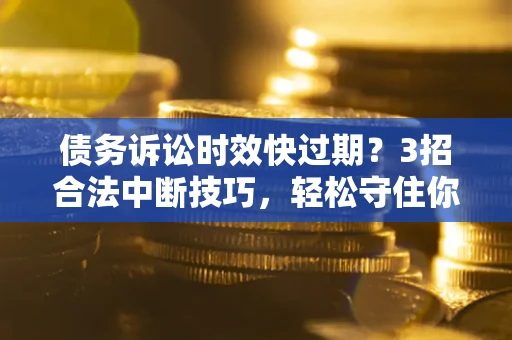 武汉债务诉讼时效快过期？3招合法中断技巧，轻松守住你的血汗钱！