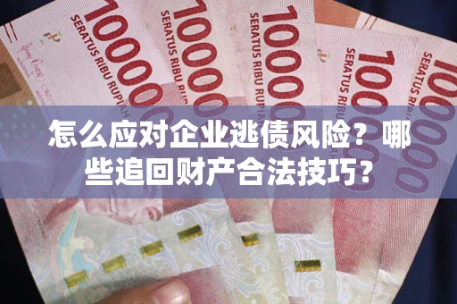 武汉怎么应对企业逃债风险？哪些追回财产合法技巧？