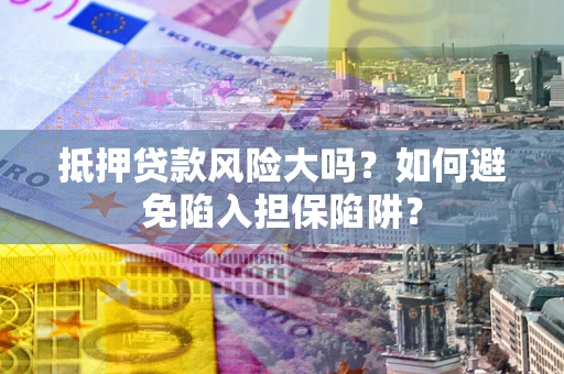武汉抵押贷款风险大吗？如何避免陷入担保陷阱？